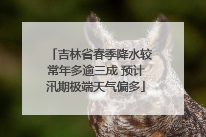 吉林省春季降水较常年多逾三成 预计汛期极端天气偏多